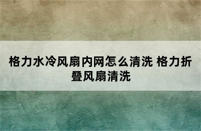 格力水冷风扇内网怎么清洗 格力折叠风扇清洗